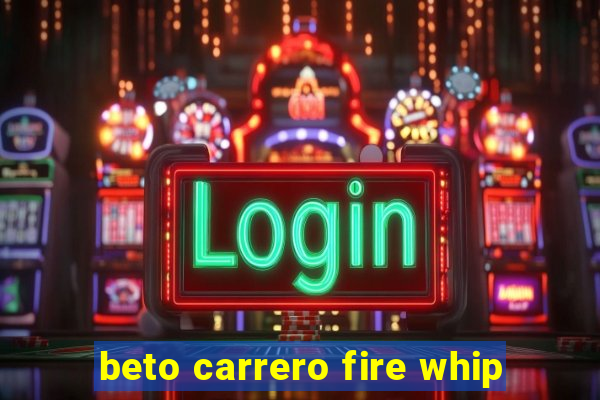 beto carrero fire whip